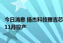 今日消息 扬杰科技雅吉芯半导体单晶材料扩能项目一期预计11月投产