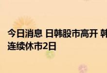 今日消息 日韩股市高开 韩国股市开盘上涨1.4％ 此前因假期连续休市2日