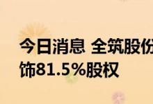 今日消息 全筑股份：拟向丛中笑出售全筑装饰81.5%股权
