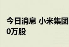 今日消息 小米集团：耗资约2488万元回购230万股