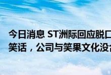 今日消息 ST洲际回应脱口秀带火“600759”：就是讲了个笑话，公司与笑果文化没合作