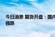 今日消息 期货开盘：国内期货夜盘开盘普遍下跌 化工板块领跌