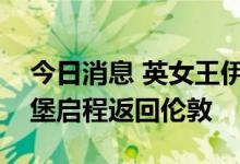 今日消息 英女王伊丽莎白二世灵柩将从爱丁堡启程返回伦敦