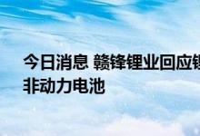 今日消息 赣锋锂业回应锂电池材料涨价传闻：系3C产品，非动力电池
