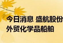 今日消息 盛航股份：拟投资2200万美元购置外贸化学品船舶