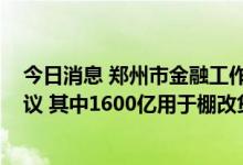 今日消息 郑州市金融工作局：已与国开行签订3000亿元协议 其中1600亿用于棚改贷款