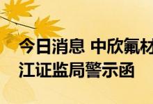 今日消息 中欣氟材：公司及相关人员收到浙江证监局警示函