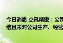 今日消息 立讯精密：公司涉及本次 337 调查事项已全部终结且未对公司生产、经营造成实质性影响