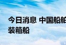 今日消息 中国船舶集团再度交付全球最大集装箱船