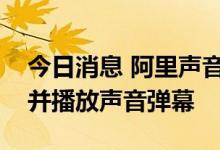 今日消息 阿里声音弹幕专利获授权，可生成并播放声音弹幕