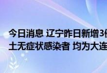 今日消息 辽宁昨日新增3例本土新冠肺炎确诊病例、22例本土无症状感染者 均为大连报告
