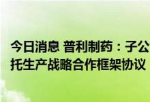 今日消息 普利制药：子公司与上海谷森医药有限公司签订委托生产战略合作框架协议