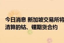今日消息 新加坡交易所将于9月26日推出一系列用于交易和清算的钴、锂期货合约