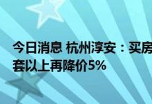 今日消息 杭州淳安：买房最高补贴5万元，团购活动房源50套以上再降价5%