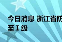 今日消息 浙江省防指将防台风应急响应提升至Ⅰ级