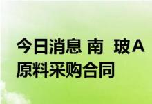 今日消息 南  玻Ａ：签订212.1亿元高纯硅料原料采购合同