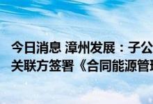 今日消息 漳州发展：子公司福建漳发新能源投资有限公司与关联方签署《合同能源管理协议》