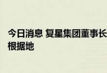 今日消息 复星集团董事长郭广昌：中国永远是复星最重要的根据地