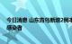 今日消息 山东青岛新增2例本土确诊病例、6例本土无症状感染者