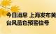 今日消息 上海发布黄浦江高潮位蓝色预警和台风蓝色预警信号