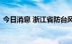 今日消息 浙江省防台风应急响应提升至Ⅱ级