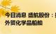 今日消息 盛航股份：拟投资2200万美元购置外贸化学品船舶