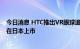 今日消息 HTC推出VR眼球追踪套件，“元宇宙手机”还将在日本上市