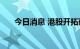 今日消息 港股开拓药业午后跌超10%