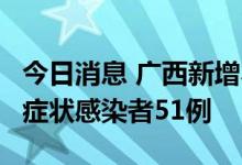 今日消息 广西新增本土确诊病例7例、本土无症状感染者51例