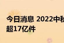 今日消息 2022中秋假期全国共揽投快递包裹超17亿件