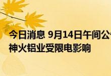 今日消息 9月14日午间公告一览：神火股份控股子公司云南神火铝业受限电影响