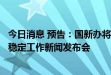 今日消息 预告：国新办将举行我国维护产业链供应链韧性与稳定工作新闻发布会