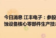 今日消息 江丰电子：参股公司攻克半导体先进制造工艺用刻蚀设备核心零部件生产技术