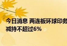 今日消息 两连板环球印务：持股16.15%的股东香港原石拟减持不超过6%
