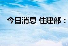 今日消息 住建部：持续完善住房保障体系