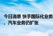 今日消息 快手国际化业务组织调整；商汤收缩安防业务团队、汽车业务仍扩张