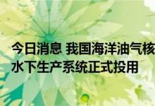 今日消息 我国海洋油气核心装备获突破：首套自主研发深水水下生产系统正式投用