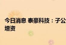 今日消息 泰豪科技：子公司拟引入战投及员工持股平台对其增资