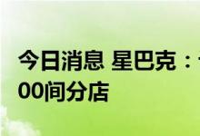 今日消息 星巴克：计划2025年前在华增设9000间分店