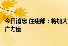 今日消息 住建部：将加大建筑节能、绿色建筑和绿色建造推广力度