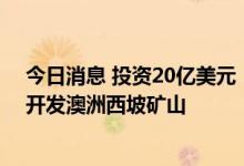 今日消息 投资20亿美元！中国宝武与力拓将成立合资公司开发澳洲西坡矿山