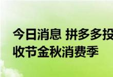 今日消息 拼多多投入50亿补贴，助力农民丰收节金秋消费季