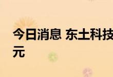 今日消息 东土科技：拟定增募资不超过10亿元
