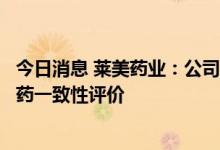 今日消息 莱美药业：公司药品注射用磷酸氟达拉滨通过仿制药一致性评价
