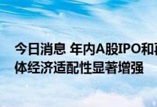 今日消息 年内A股IPO和再融资合计破万亿元，专家：对实体经济适配性显著增强