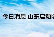今日消息 山东启动防汛防台风四级应急响应