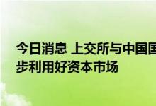 今日消息 上交所与中国国新启动平台级合作 支持央企进一步利用好资本市场