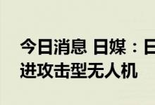 今日消息 日媒：日本防卫省计划为自卫队引进攻击型无人机