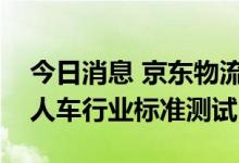 今日消息 京东物流智能快递车通过功能型无人车行业标准测试