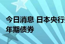 今日消息 日本央行拟购买5500亿日元的5-10年期债券
